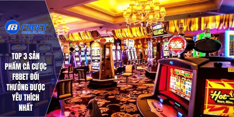 Top 3 sản phẩm cá cược F8BET đổi thưởng được yêu thích nhất